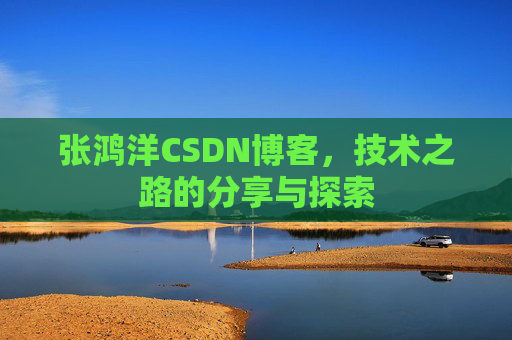 张鸿洋CSDN博客，技术之路的分享与探索