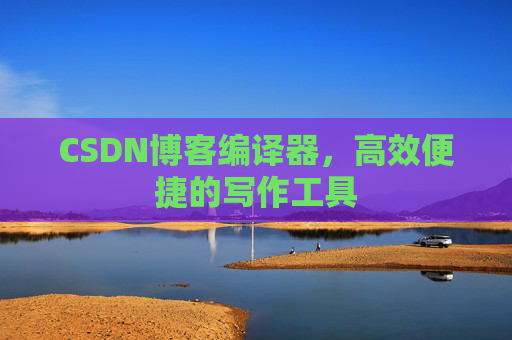 CSDN博客编译器，高效便捷的写作工具