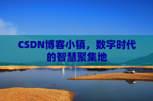 CSDN博客小镇，数字时代的智慧聚集地